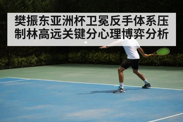 樊振东亚洲杯卫冕反手体系压制林高远关键分心理博弈分析