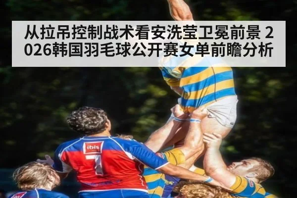从拉吊控制战术看安洗莹卫冕前景 2026韩国羽毛球公开赛女单前瞻分析