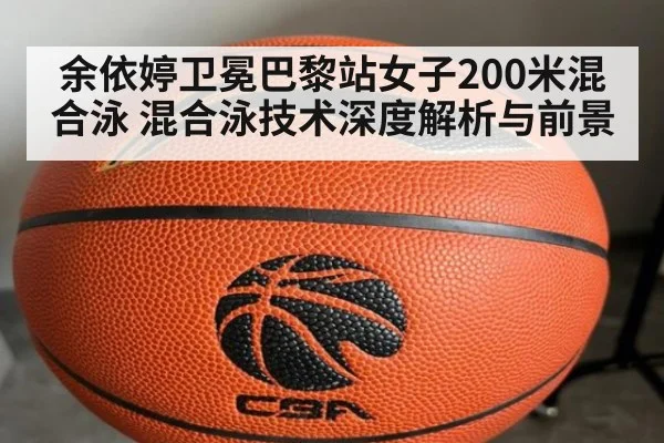 余依婷卫冕巴黎站女子200米混合泳 混合泳技术深度解析与前景