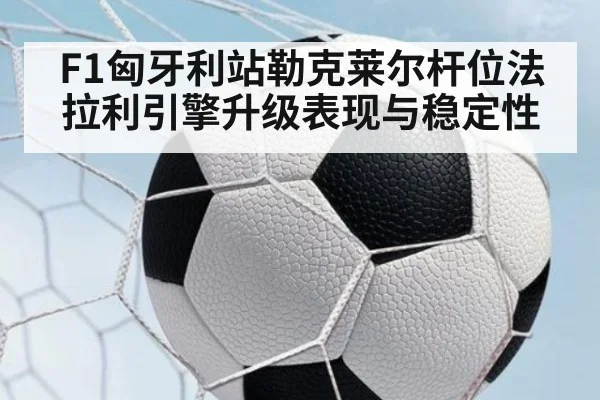 F1匈牙利站勒克莱尔杆位法拉利引擎升级表现与稳定性