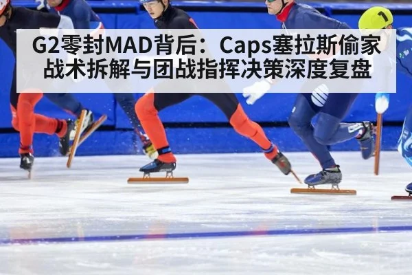 G2零封MAD背后:Caps塞拉斯偷家战术拆解与团战指挥决策深度复盘