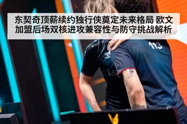 东契奇顶薪续约独行侠奠定未来格局 欧文加盟后场双核进攻兼容性与防守挑战解析