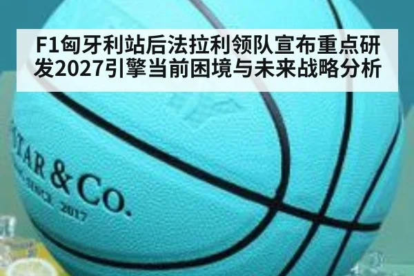 F1匈牙利站后法拉利领队宣布重点研发2027引擎当前困境与未来战略分析