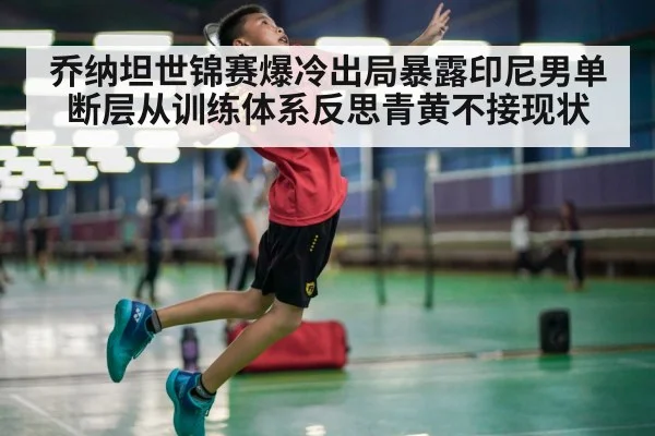乔纳坦世锦赛爆冷出局暴露印尼男单断层从训练体系反思青黄不接现状