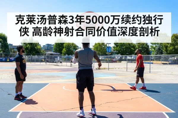 克莱汤普森3年5000万续约独行侠 高龄神射合同价值深度剖析